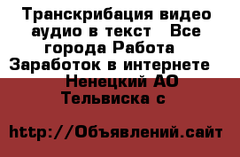 Транскрибация видео/аудио в текст - Все города Работа » Заработок в интернете   . Ненецкий АО,Тельвиска с.
